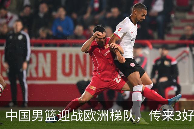 中国男篮迎战欧洲梯队，传来3好消息和1坏消息，杨瀚森确定出战