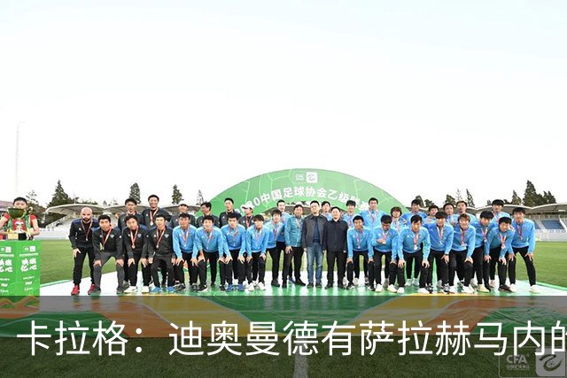 卡拉格：迪奥曼德有萨拉赫马内的特质 值不值1亿？反正不是我的钱